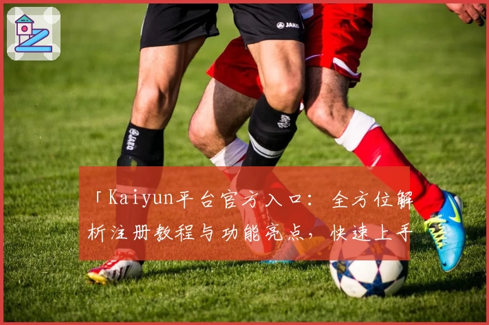 「Kaiyun平台官方入口:全方位解析注册教程与功能亮点,快速上手不再是难题!」