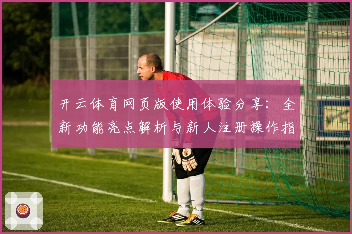 开云体育网页版使用体验分享：全新功能亮点解析与新人注册操作指南