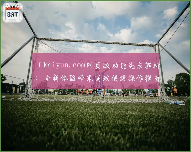 「kaiyun.com网页版功能亮点解析：全新体验带来高效便捷操作指南」