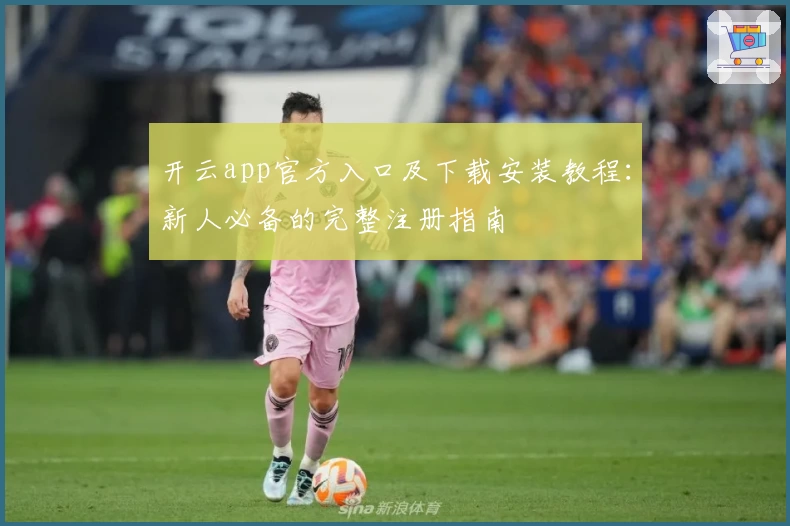 开云app官方入口及下载安装教程:新人必备的完整注册指南