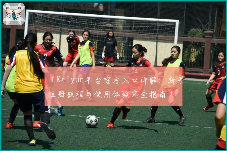 「Kaiyun平台官方入口详解：新手注册教程与使用体验完全指南」