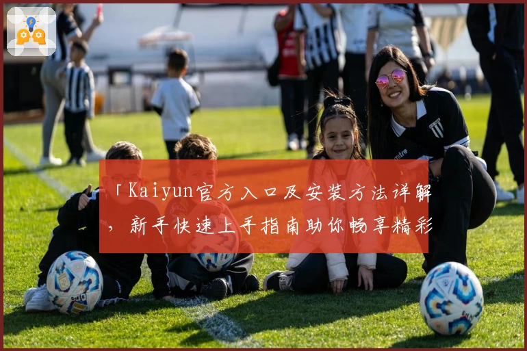 「Kaiyun官方入口及安装方法详解，新手快速上手指南助你畅享精彩功能体验」