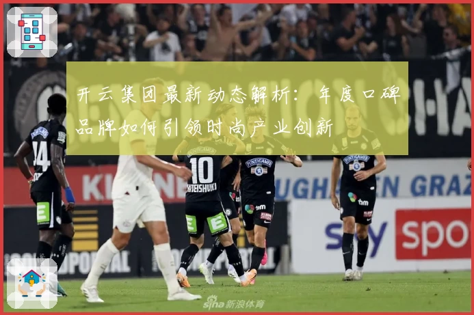 开云集团最新动态解析：年度口碑品牌如何引领时尚产业创新