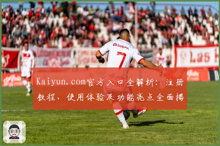 Kaiyun.com官方入口全解析：注册教程、使用体验及功能亮点全面揭晓