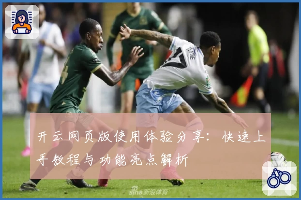 开云网页版使用体验分享：快速上手教程与功能亮点解析