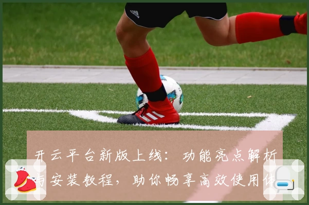 开云平台新版上线：功能亮点解析与安装教程，助你畅享高效使用体验