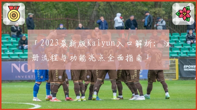 「2023最新版Kaiyun入口解析：注册流程与功能亮点全面指南」
