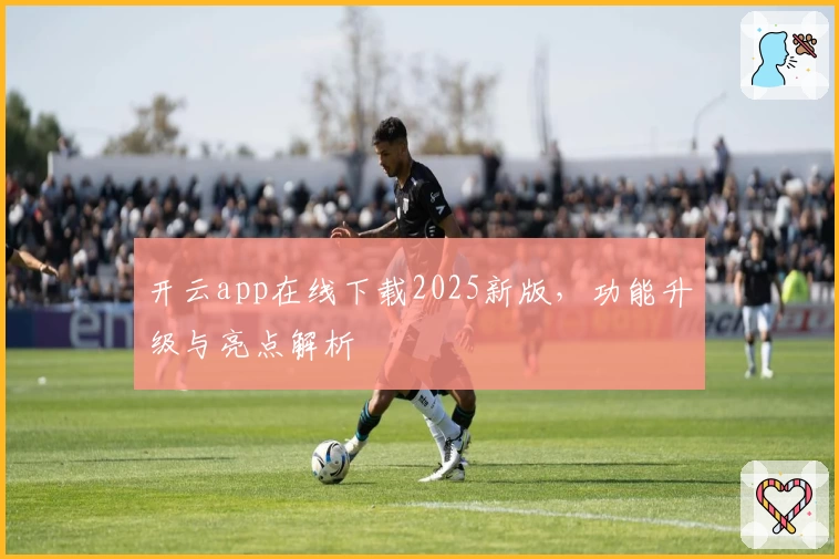 开云app在线下载2025新版，功能升级与亮点解析