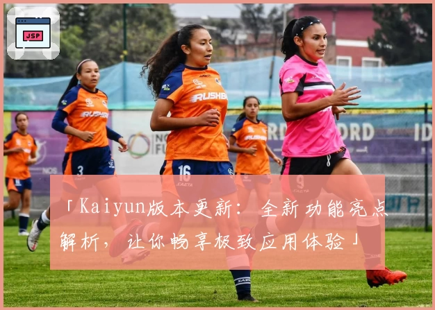 「Kaiyun版本更新：全新功能亮点解析，让你畅享极致应用体验」