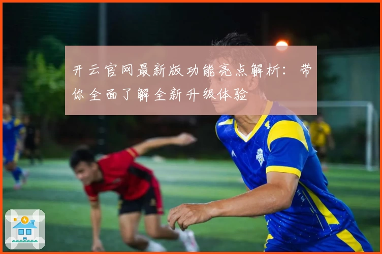 开云官网最新版功能亮点解析：带你全面了解全新升级体验