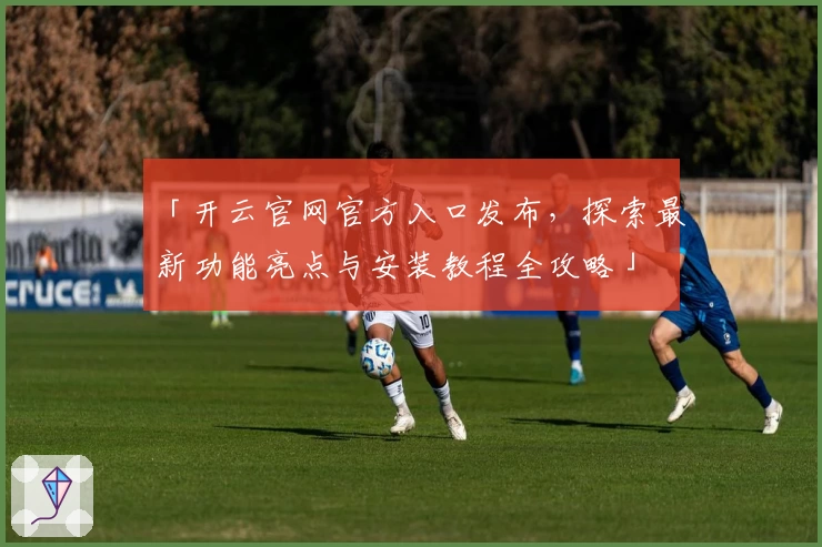 「开云官网官方入口发布，探索最新功能亮点与安装教程全攻略」