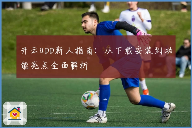 开云app新人指南:从下载安装到功能亮点全面解析