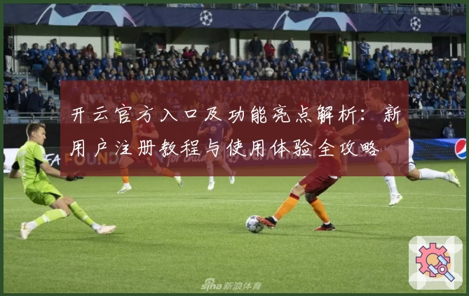 开云官方入口及功能亮点解析：新用户注册教程与使用体验全攻略