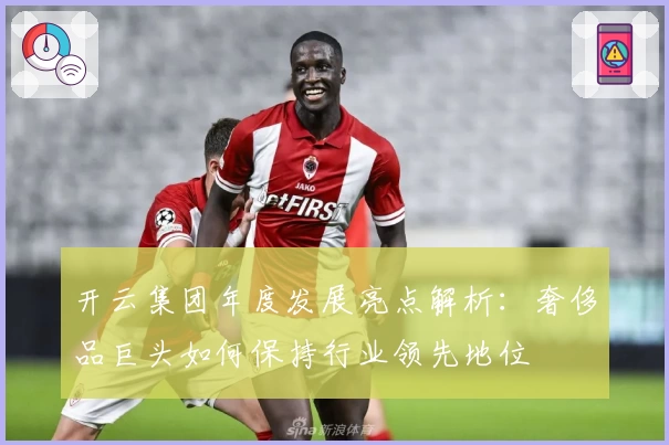 开云集团年度发展亮点解析：奢侈品巨头如何保持行业领先地位