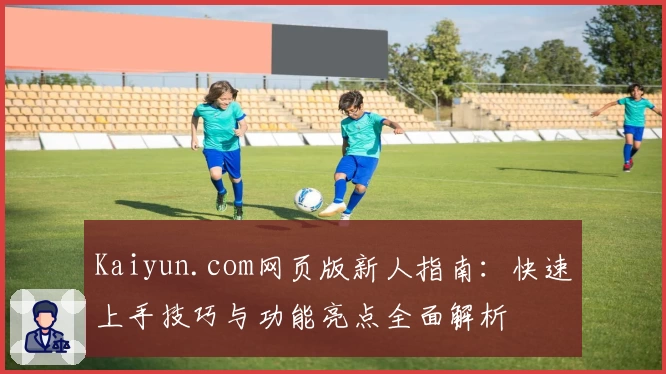 Kaiyun.com网页版新人指南：快速上手技巧与功能亮点全面解析