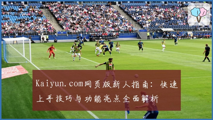 Kaiyun.com网页版新人指南:快速上手技巧与功能亮点全面解析
