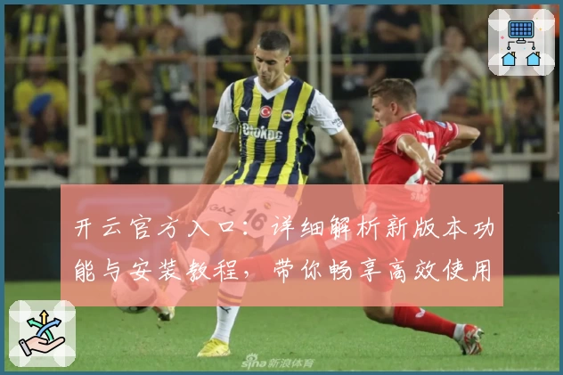 开云官方入口：详细解析新版本功能与安装教程，带你畅享高效使用体验