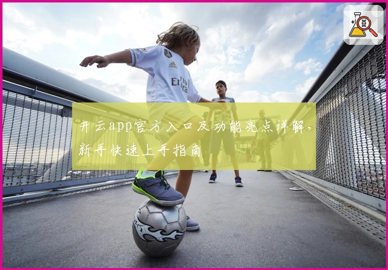 开云app官方入口及功能亮点详解，新手快速上手指南