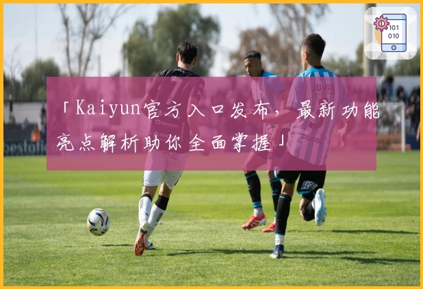 「Kaiyun官方入口发布,最新功能亮点解析助你全面掌握」