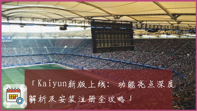 「Kaiyun新版上线:功能亮点深度解析及安装注册全攻略」