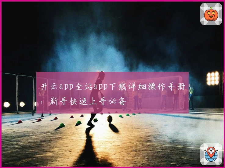 开云app全站app下载详细操作手册，新手快速上手必备