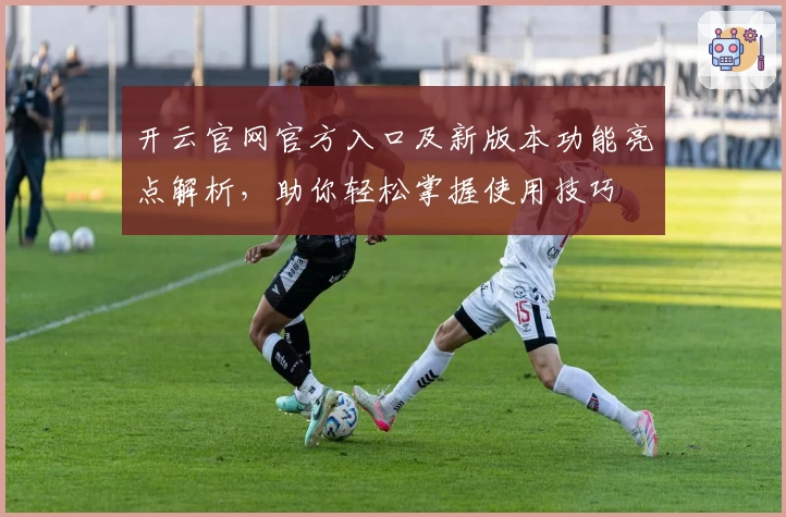 开云官网官方入口及新版本功能亮点解析，助你轻松掌握使用技巧