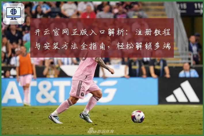 开云官网正版入口解析：注册教程与安装方法全指南，轻松解锁多端功能亮点