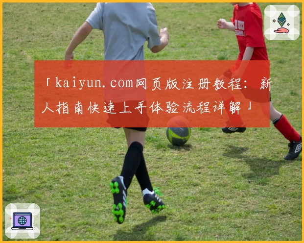 「kaiyun.com网页版注册教程：新人指南快速上手体验流程详解」