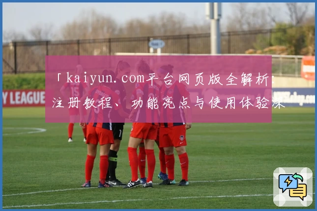 「kaiyun.com平台网页版全解析：注册教程、功能亮点与使用体验深度测评」