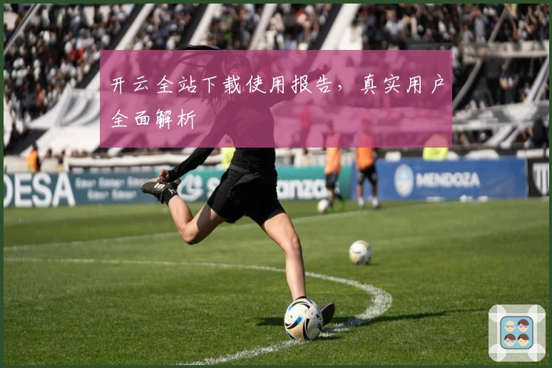 开云全站下载使用报告，真实用户全面解析