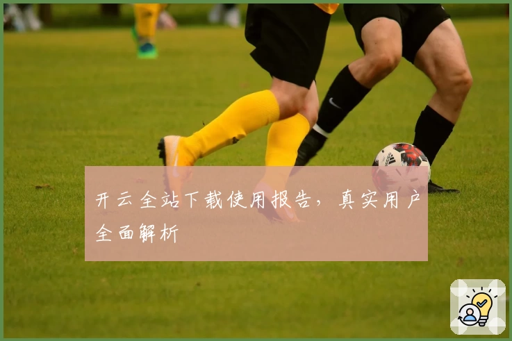 开云全站下载使用报告,真实用户全面解析