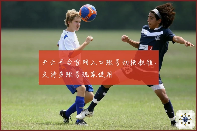 开云平台官网入口账号切换教程，支持多账号玩家使用