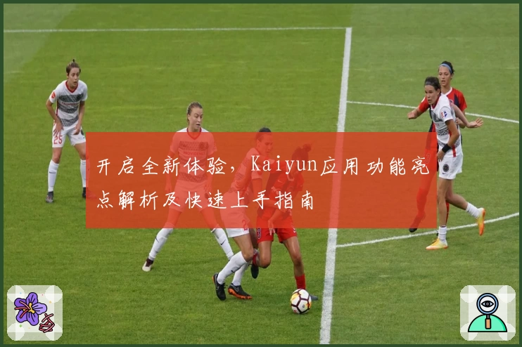 开启全新体验，Kaiyun应用功能亮点解析及快速上手指南