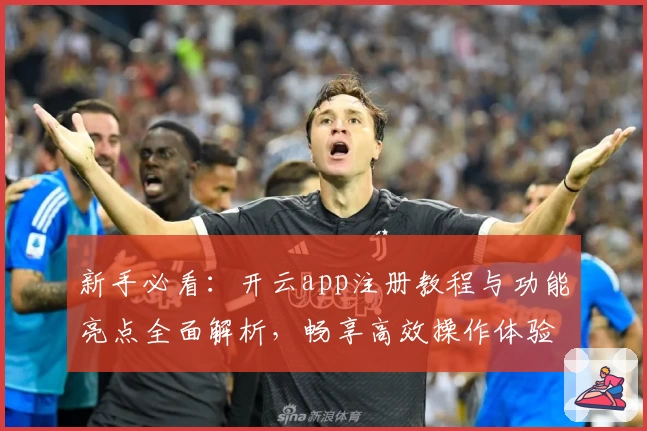 新手必看:开云app注册教程与功能亮点全面解析,畅享高效操作体验