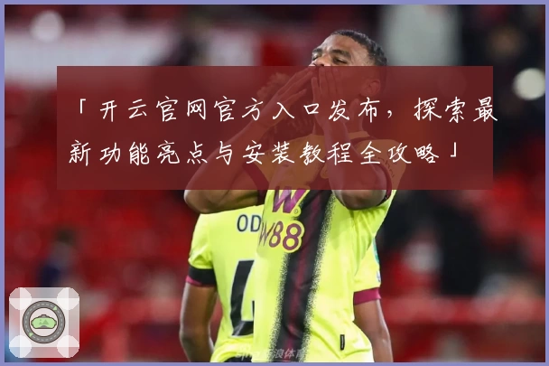 「开云官网官方入口发布,探索最新功能亮点与安装教程全攻略」