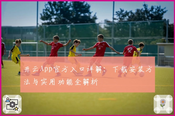 开云App官方入口详解：下载安装方法与实用功能全解析