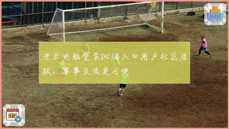 开云电脑登录pc端入口用户社区活跃，赛事交流更方便