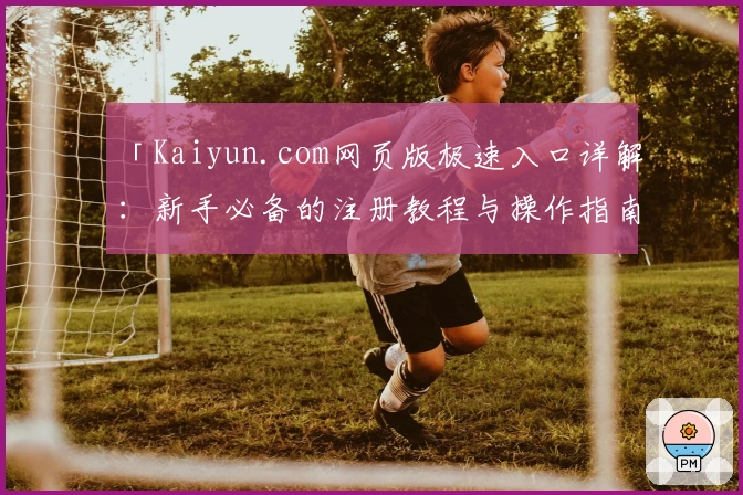 「Kaiyun.com网页版极速入口详解：新手必备的注册教程与操作指南」