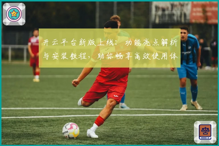 开云平台新版上线：功能亮点解析与安装教程，助你畅享高效使用体验