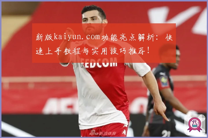 新版kaiyun.com功能亮点解析：快速上手教程与实用技巧推荐！