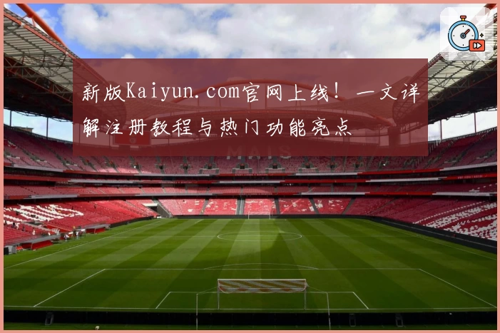 新版Kaiyun.com官网上线！一文详解注册教程与热门功能亮点