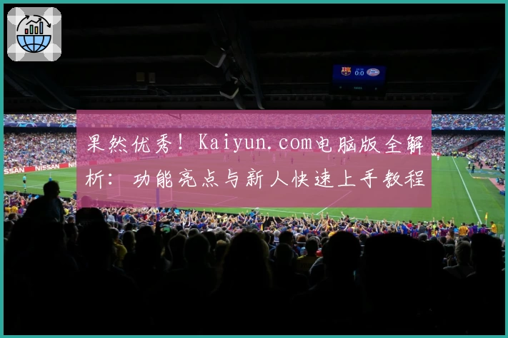 果然优秀!Kaiyun.com电脑版全解析:功能亮点与新人快速上手教程