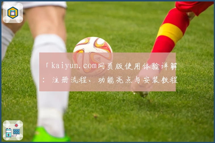「kaiyun.com网页版使用体验详解：注册流程、功能亮点与安装教程一文通」