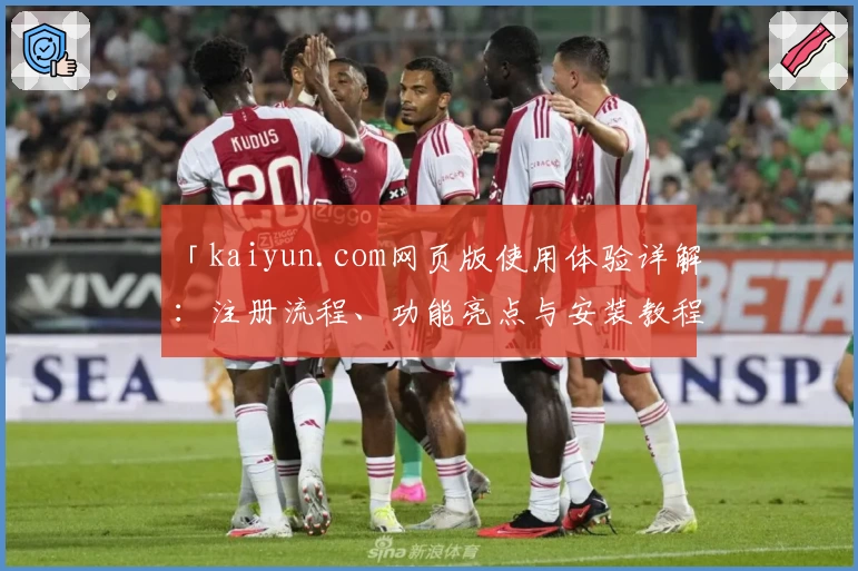 「kaiyun.com网页版使用体验详解：注册流程、功能亮点与安装教程一文通」