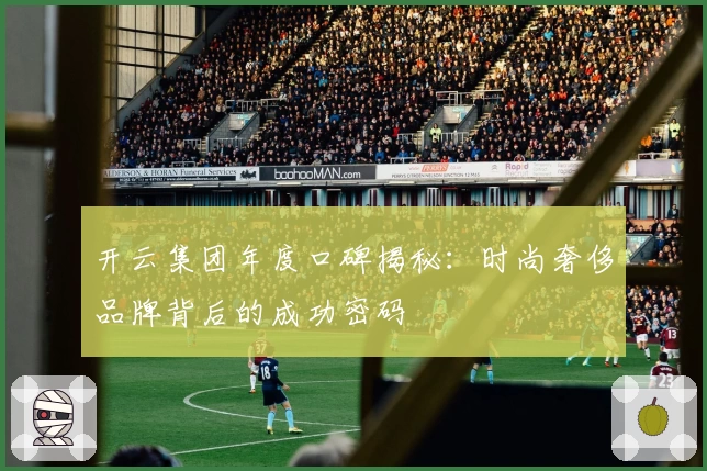 开云集团年度口碑揭秘：时尚奢侈品牌背后的成功密码