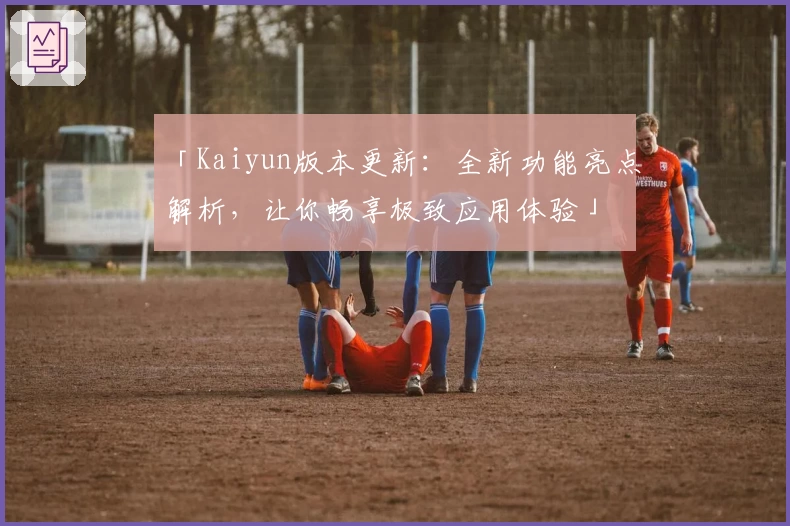 「Kaiyun版本更新:全新功能亮点解析,让你畅享极致应用体验」