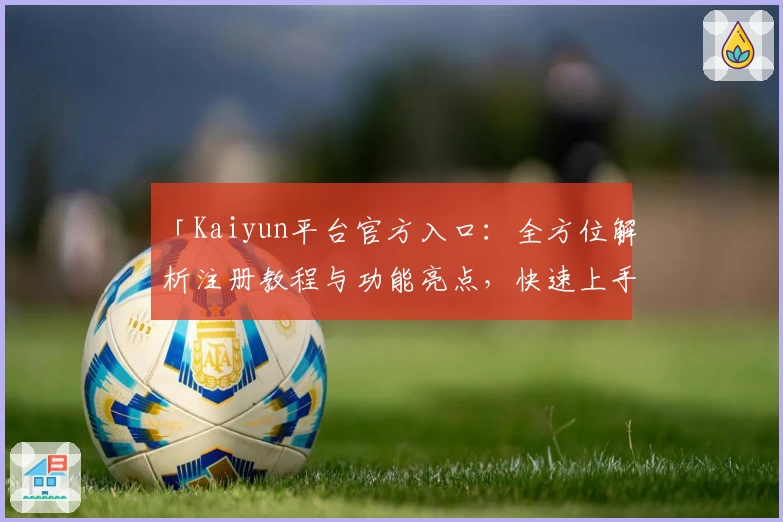 「Kaiyun平台官方入口：全方位解析注册教程与功能亮点，快速上手不再是难题！」
