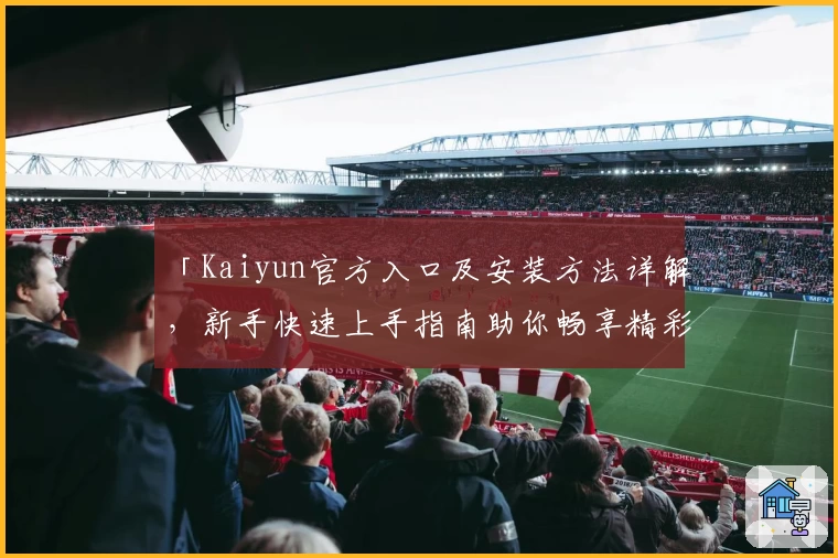 「Kaiyun官方入口及安装方法详解，新手快速上手指南助你畅享精彩功能体验」