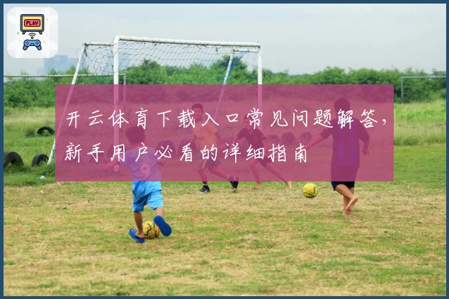 开云体育下载入口常见问题解答,新手用户必看的详细指南