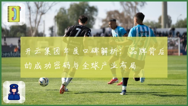 开云集团年度口碑解析：品牌背后的成功密码与全球产业布局